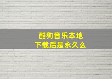 酷狗音乐本地下载后是永久么