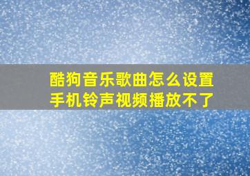 酷狗音乐歌曲怎么设置手机铃声视频播放不了