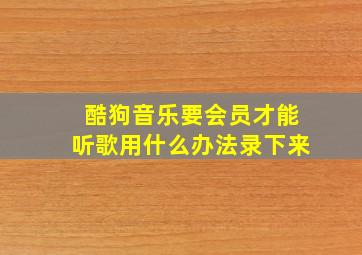 酷狗音乐要会员才能听歌用什么办法录下来