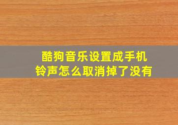 酷狗音乐设置成手机铃声怎么取消掉了没有