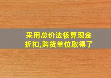 采用总价法核算现金折扣,购货单位取得了