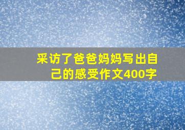 采访了爸爸妈妈写出自己的感受作文400字