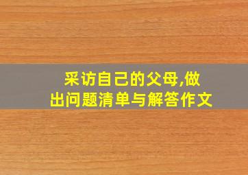 采访自己的父母,做出问题清单与解答作文