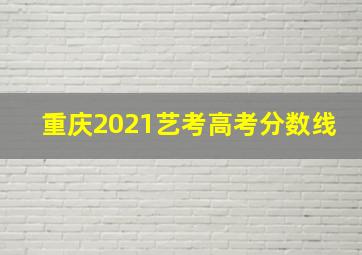 重庆2021艺考高考分数线