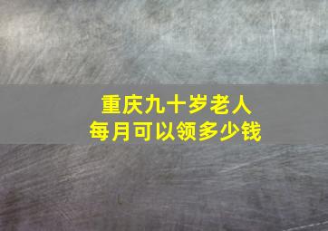 重庆九十岁老人每月可以领多少钱