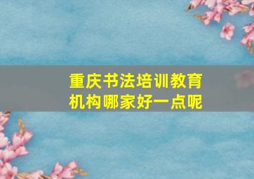 重庆书法培训教育机构哪家好一点呢