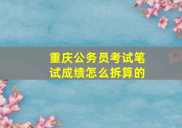 重庆公务员考试笔试成绩怎么拆算的