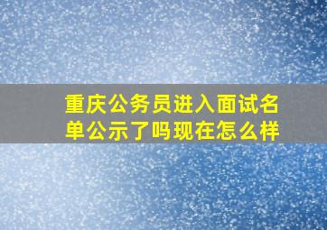 重庆公务员进入面试名单公示了吗现在怎么样