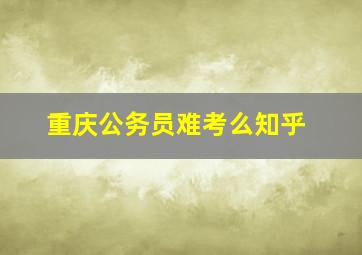 重庆公务员难考么知乎