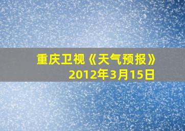 重庆卫视《天气预报》2012年3月15日