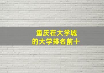 重庆在大学城的大学排名前十