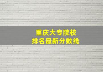 重庆大专院校排名最新分数线