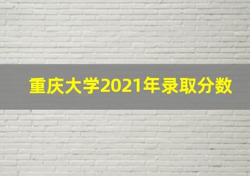 重庆大学2021年录取分数