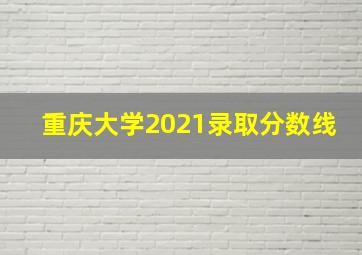 重庆大学2021录取分数线