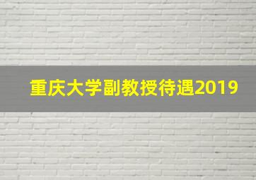 重庆大学副教授待遇2019