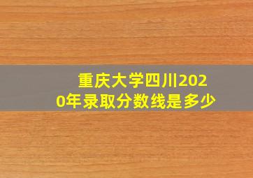 重庆大学四川2020年录取分数线是多少