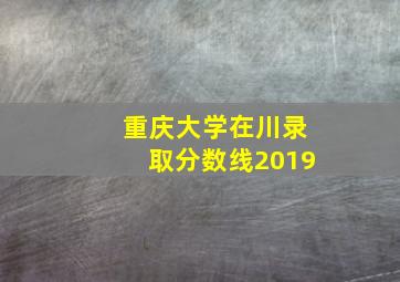 重庆大学在川录取分数线2019