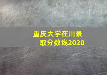 重庆大学在川录取分数线2020