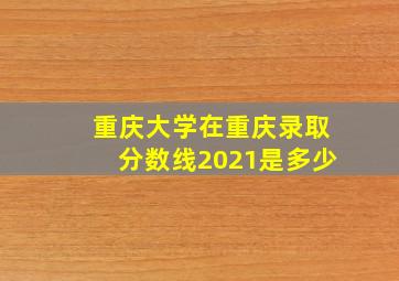 重庆大学在重庆录取分数线2021是多少