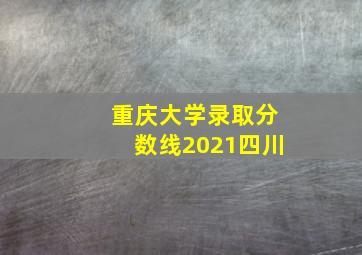 重庆大学录取分数线2021四川