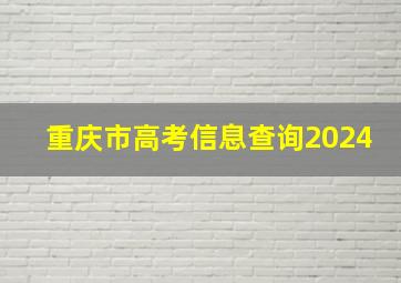 重庆市高考信息查询2024