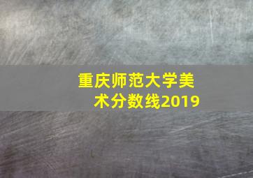 重庆师范大学美术分数线2019