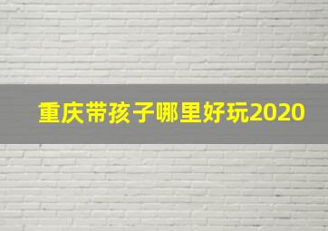 重庆带孩子哪里好玩2020