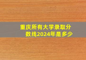 重庆所有大学录取分数线2024年是多少