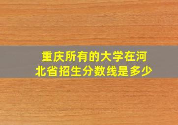 重庆所有的大学在河北省招生分数线是多少