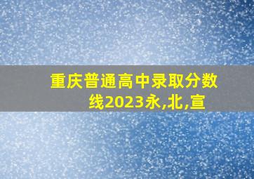 重庆普通高中录取分数线2023永,北,宣