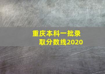 重庆本科一批录取分数线2020