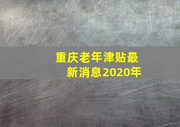 重庆老年津贴最新消息2020年