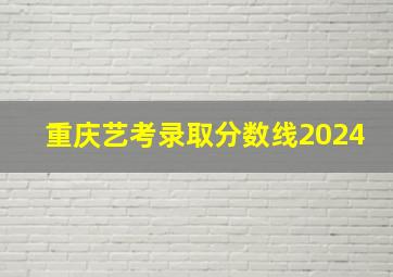 重庆艺考录取分数线2024