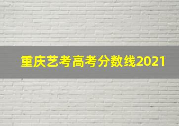 重庆艺考高考分数线2021