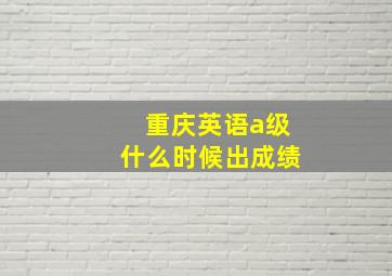 重庆英语a级什么时候出成绩