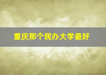 重庆那个民办大学最好