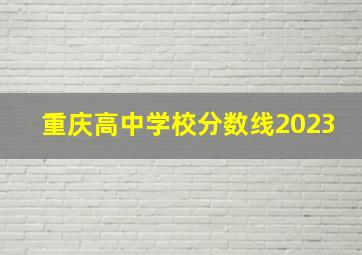 重庆高中学校分数线2023