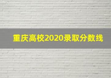 重庆高校2020录取分数线