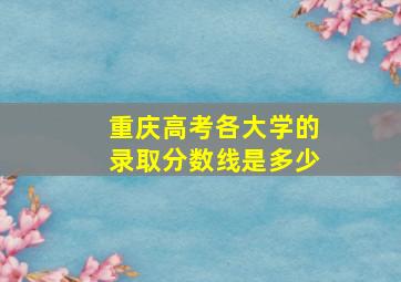 重庆高考各大学的录取分数线是多少