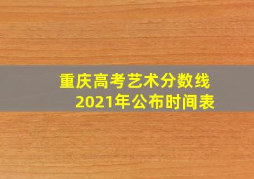 重庆高考艺术分数线2021年公布时间表