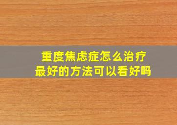 重度焦虑症怎么治疗最好的方法可以看好吗