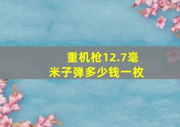 重机枪12.7毫米子弹多少钱一枚