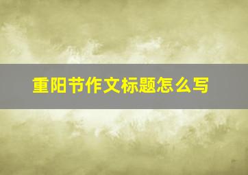 重阳节作文标题怎么写