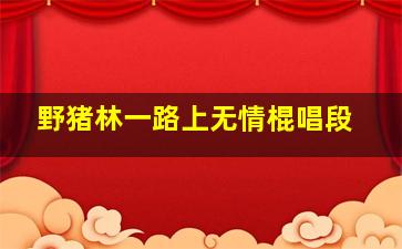 野猪林一路上无情棍唱段