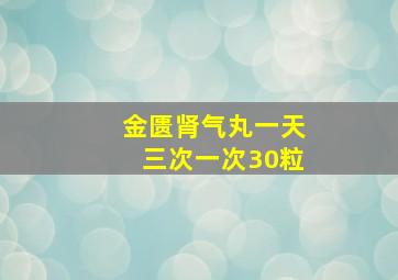 金匮肾气丸一天三次一次30粒