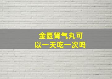 金匮肾气丸可以一天吃一次吗