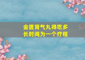 金匮肾气丸得吃多长时间为一个疗程