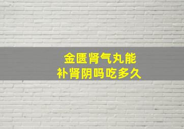 金匮肾气丸能补肾阴吗吃多久