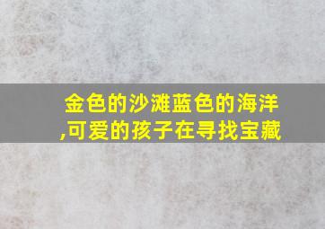 金色的沙滩蓝色的海洋,可爱的孩子在寻找宝藏