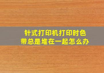 针式打印机打印时色带总是堆在一起怎么办